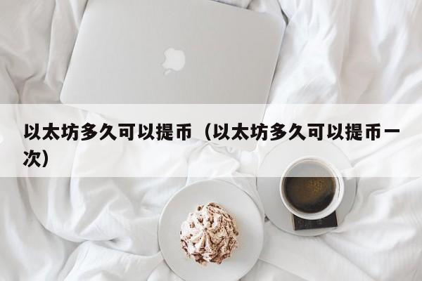 以太坊多久可以提币(以太坊多久可以提币一次)